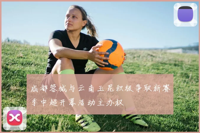 成都蓉城与云南玉昆积极争取新赛季中超开幕活动主办权