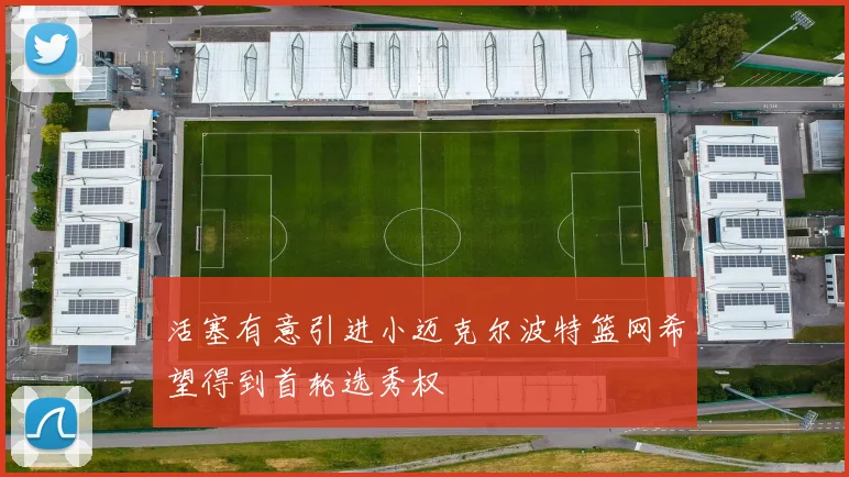 活塞有意引进小迈克尔波特篮网希望得到首轮选秀权