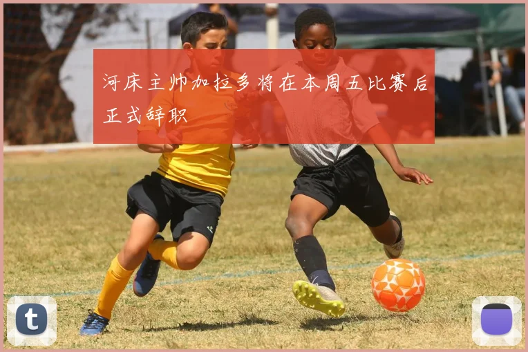 河床主帅加拉多将在本周五比赛后正式辞职