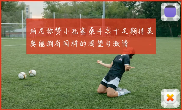 纳尼称赞小孔塞桑斗志十足期待莱奥能拥有同样的渴望与激情