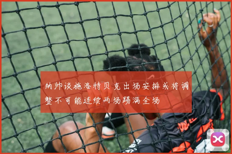 纳帅谈施洛特贝克出场安排或将调整不可能连续两场踢满全场