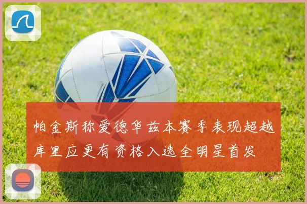 帕金斯称爱德华兹本赛季表现超越库里应更有资格入选全明星首发