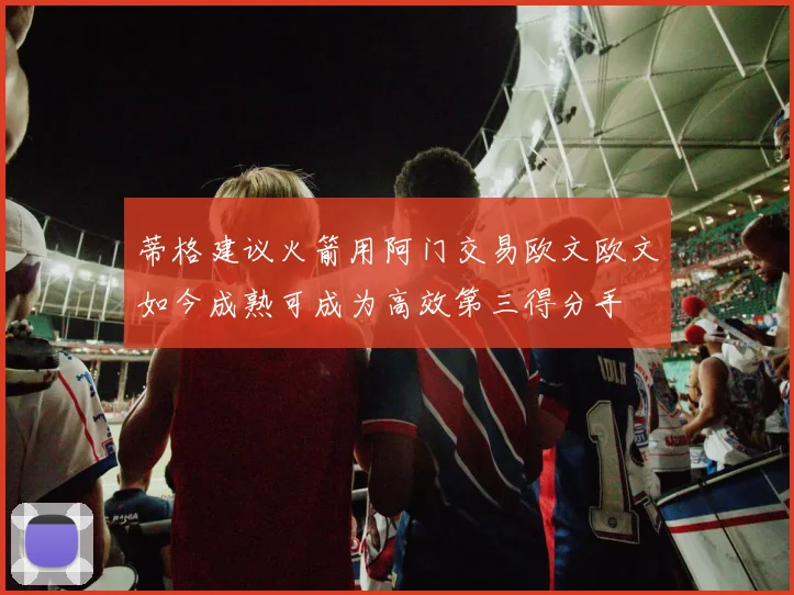 蒂格建议火箭用阿门交易欧文欧文如今成熟可成为高效第三得分手