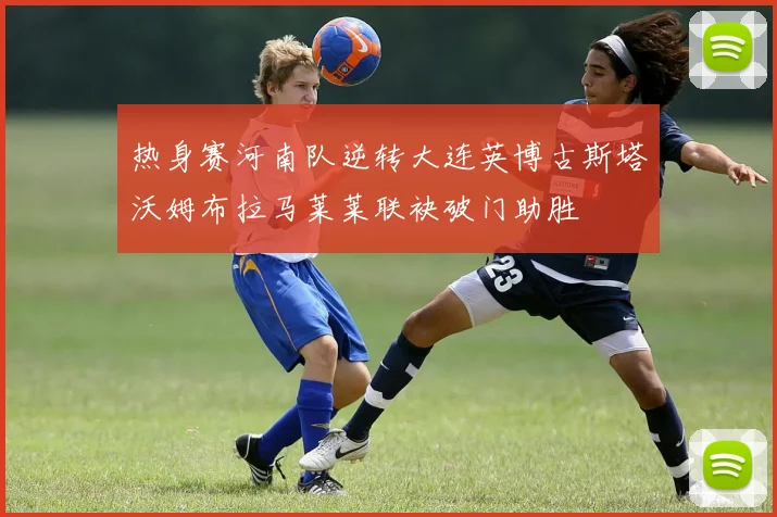热身赛河南队逆转大连英博古斯塔沃姆布拉马莱莱联袂破门助胜
