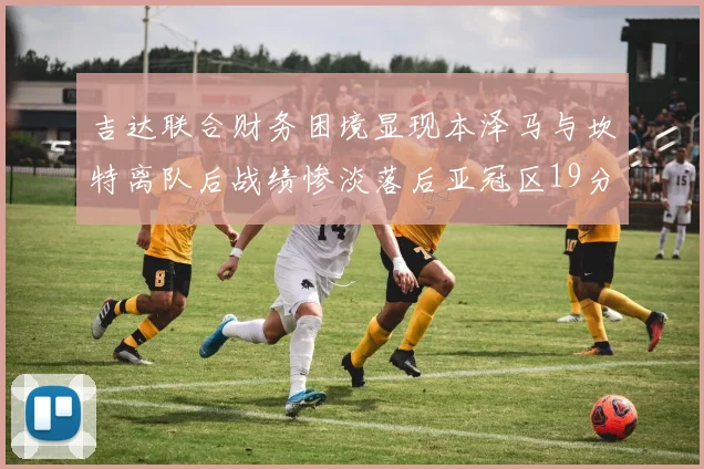吉达联合财务困境显现本泽马与坎特离队后战绩惨淡落后亚冠区19分