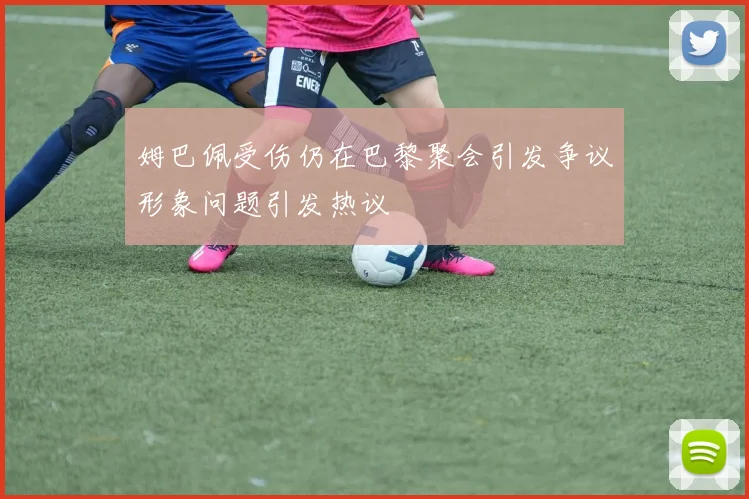 姆巴佩受伤仍在巴黎聚会引发争议形象问题引发热议