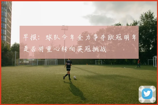 早报：球队今年全力争夺欧冠明年是否将重心转向英冠挑战