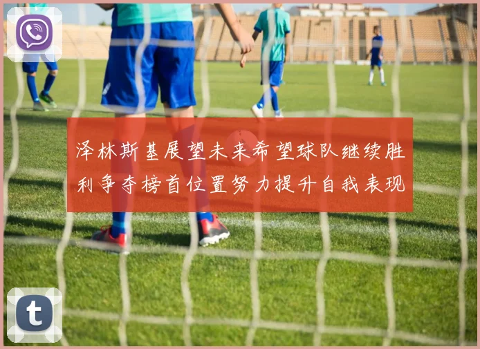 泽林斯基展望未来希望球队继续胜利争夺榜首位置努力提升自我表现