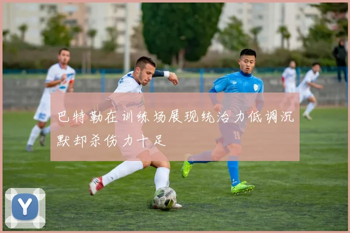 巴特勒在训练场展现统治力低调沉默却杀伤力十足