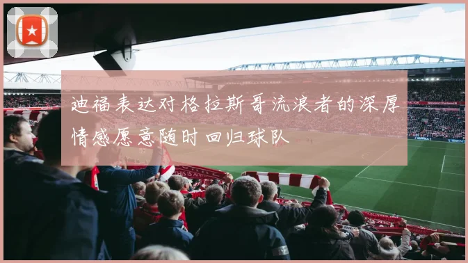 迪福表达对格拉斯哥流浪者的深厚情感愿意随时回归球队