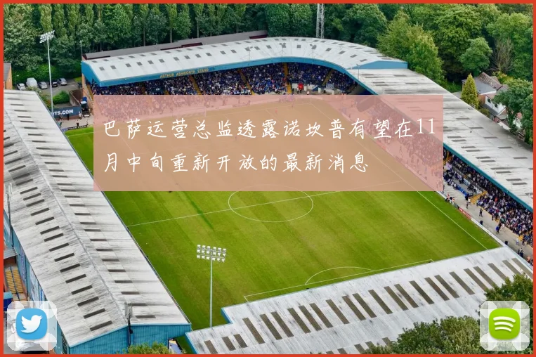 巴萨运营总监透露诺坎普有望在11月中旬重新开放的最新消息