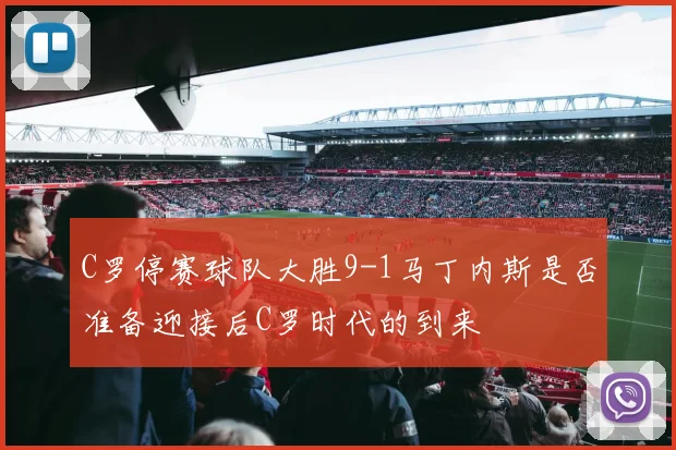 C罗停赛球队大胜9-1马丁内斯是否准备迎接后C罗时代的到来