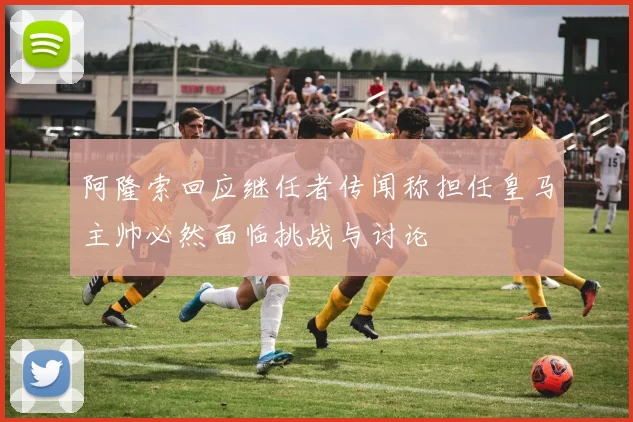 阿隆索回应继任者传闻称担任皇马主帅必然面临挑战与讨论
