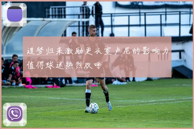 追梦归来激励更衣室卢尼的影响力值得球迷热烈欢呼