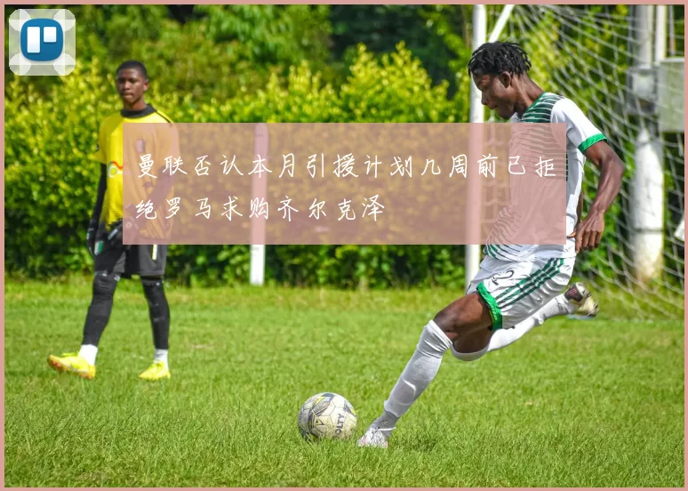 曼联否认本月引援计划几周前已拒绝罗马求购齐尔克泽