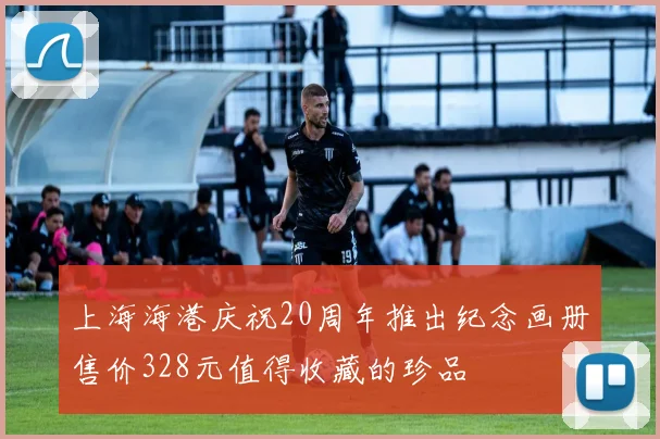 上海海港庆祝20周年推出纪念画册售价328元值得收藏的珍品