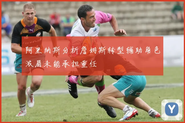 阿里纳斯分析詹姆斯转型辅助角色浓眉未能承担重任
