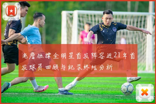 老詹独撑全明星首发阵容近21年首发球员回顾与纪录终结分析