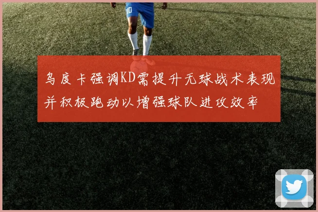 乌度卡强调KD需提升无球战术表现并积极跑动以增强球队进攻效率