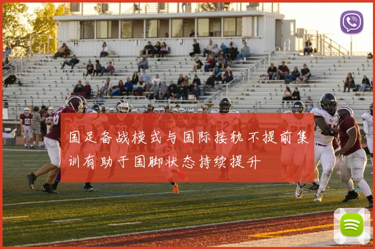 国足备战模式与国际接轨不提前集训有助于国脚状态持续提升