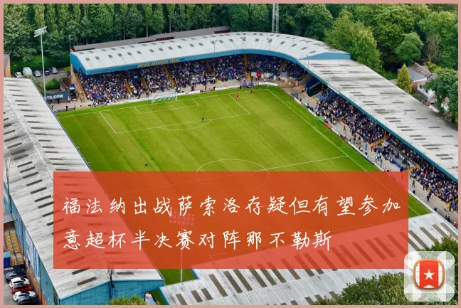 福法纳出战萨索洛存疑但有望参加意超杯半决赛对阵那不勒斯