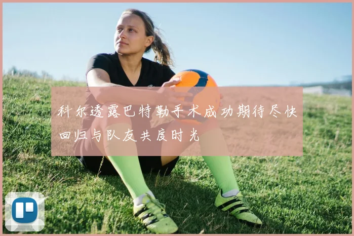 科尔透露巴特勒手术成功期待尽快回归与队友共度时光