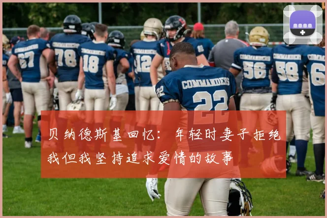 贝纳德斯基回忆：年轻时妻子拒绝我但我坚持追求爱情的故事
