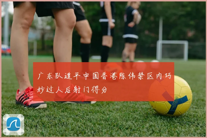 广东队追平中国香港陈伟禁区内巧妙过人后射门得分