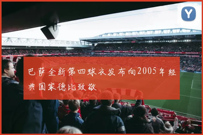 巴萨全新第四球衣发布向2005年经典国家德比致敬