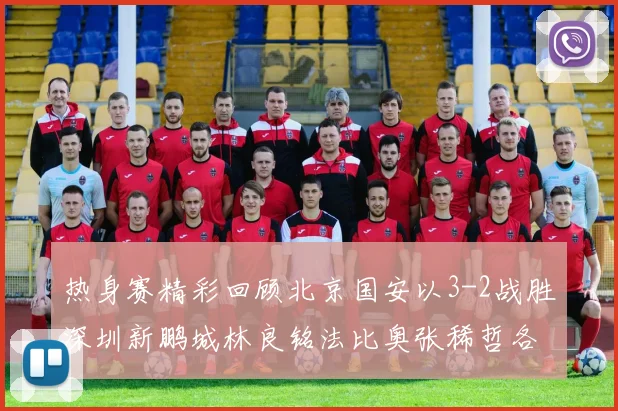热身赛精彩回顾北京国安以3-2战胜深圳新鹏城林良铭法比奥张稀哲各入一球