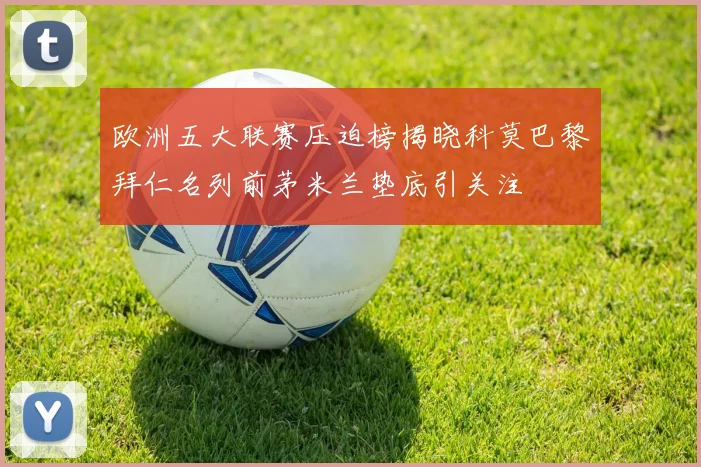 欧洲五大联赛压迫榜揭晓科莫巴黎拜仁名列前茅米兰垫底引关注