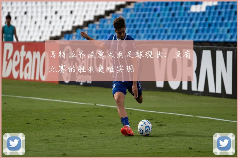 马特拉齐谈意大利足球现状：没有比赛的胜利更难实现