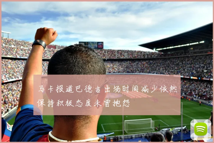 马卡报道巴德吉出场时间减少依然保持积极态度未曾抱怨