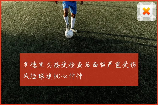 罗德里戈接受检查或面临严重受伤风险球迷忧心忡忡