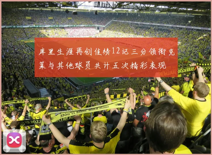 库里生涯再创佳绩12记三分领衔克莱与其他球员共计五次精彩表现