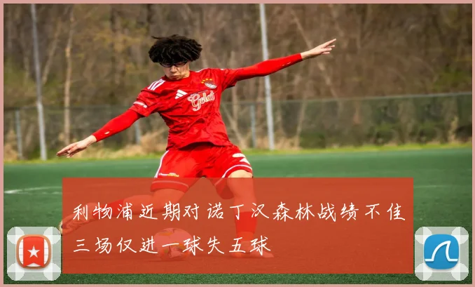 利物浦近期对诺丁汉森林战绩不佳三场仅进一球失五球