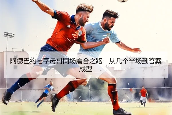 阿德巴约与字母哥同场磨合之路：从几个半场到答案成型 - MKsports